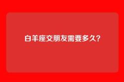 白羊座交朋友需要多久？