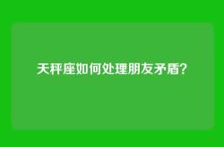 天秤座如何处理朋友矛盾？