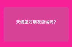 天蝎座对朋友忠诚吗？