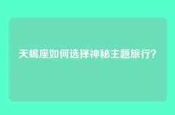 天蝎座如何选择神秘主题旅行？