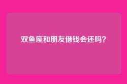 双鱼座和朋友借钱会还吗？