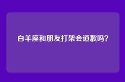 白羊座和朋友打架会道歉吗？