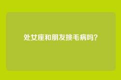 处女座和朋友挑毛病吗？