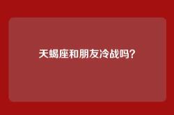 天蝎座和朋友冷战吗？