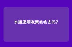 水瓶座朋友聚会会去吗？