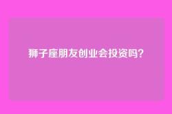 狮子座朋友创业会投资吗？