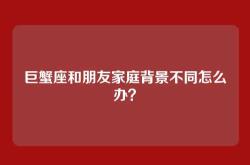 巨蟹座和朋友家庭背景不同怎么办？