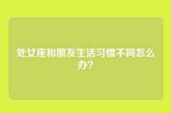 处女座和朋友生活习惯不同怎么办？