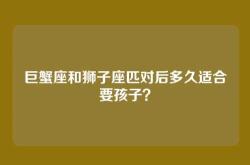 巨蟹座和狮子座匹对后多久适合要孩子？