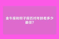 金牛座和双子座匹对年龄差多少最佳？