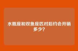 水瓶座和双鱼座匹对后约会开销多少？
