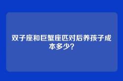 双子座和巨蟹座匹对后养孩子成本多少？
