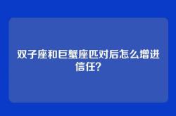 双子座和巨蟹座匹对后怎么增进信任？