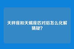 天秤座和天蝎座匹对后怎么化解猜疑？