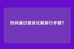 如何通过星座化解旅行矛盾？