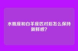 水瓶座和白羊座匹对后怎么保持新鲜感？