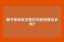 狮子座和处女座匹对后性格互补吗？