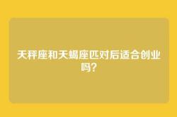 天秤座和天蝎座匹对后适合创业吗？