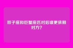 双子座和巨蟹座匹对后谁更依赖对方？