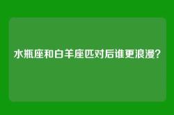 水瓶座和白羊座匹对后谁更浪漫？