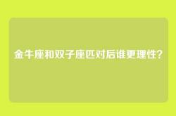 金牛座和双子座匹对后谁更理性？