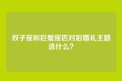 双子座和巨蟹座匹对后婚礼主题选什么？