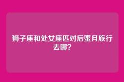 狮子座和处女座匹对后蜜月旅行去哪？