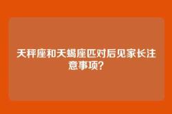 天秤座和天蝎座匹对后见家长注意事项？