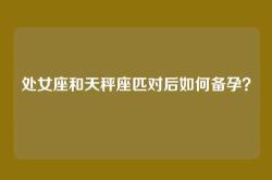 处女座和天秤座匹对后如何备孕？