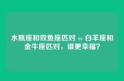 水瓶座和双鱼座匹对 vs 白羊座和金牛座匹对，谁更幸福？