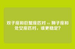 双子座和巨蟹座匹对 vs 狮子座和处女座匹对，谁更稳定？