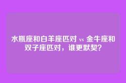 水瓶座和白羊座匹对 vs 金牛座和双子座匹对，谁更默契？