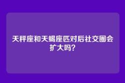 天秤座和天蝎座匹对后社交圈会扩大吗？