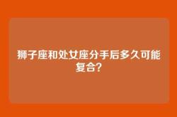 狮子座和处女座分手后多久可能复合？