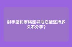 射手座和摩羯座异地恋能坚持多久不分手？