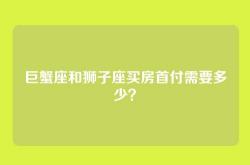 巨蟹座和狮子座买房首付需要多少？