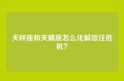 天秤座和天蝎座怎么化解信任危机？