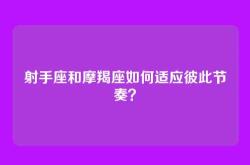 射手座和摩羯座如何适应彼此节奏？