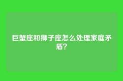 巨蟹座和狮子座怎么处理家庭矛盾？