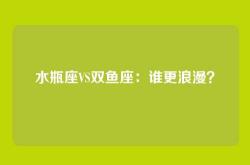 水瓶座VS双鱼座：谁更浪漫？