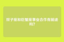 双子座和巨蟹座事业合作有前途吗？
