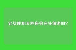 处女座和天秤座会白头偕老吗？