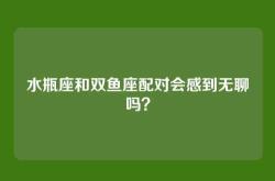 水瓶座和双鱼座配对会感到无聊吗？