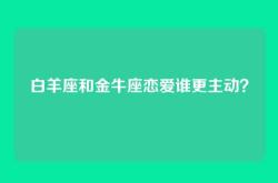 白羊座和金牛座恋爱谁更主动？