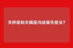 天秤座和天蝎座冷战谁先低头？