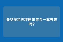 处女座和天秤座未来会一起养老吗？