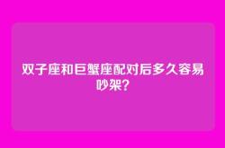 双子座和巨蟹座配对后多久容易吵架？