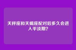 天秤座和天蝎座配对后多久会进入平淡期？