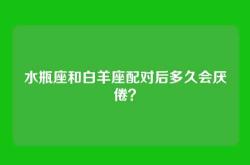 水瓶座和白羊座配对后多久会厌倦？
