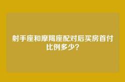 射手座和摩羯座配对后买房首付比例多少？